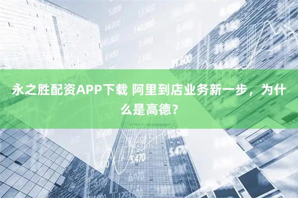 永之胜配资APP下载 阿里到店业务新一步，为什么是高德？