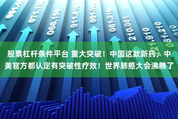 股票杠杆条件平台 重大突破！中国这款新药，中美官方都认定有突破性疗效！世界肺癌大会沸腾了