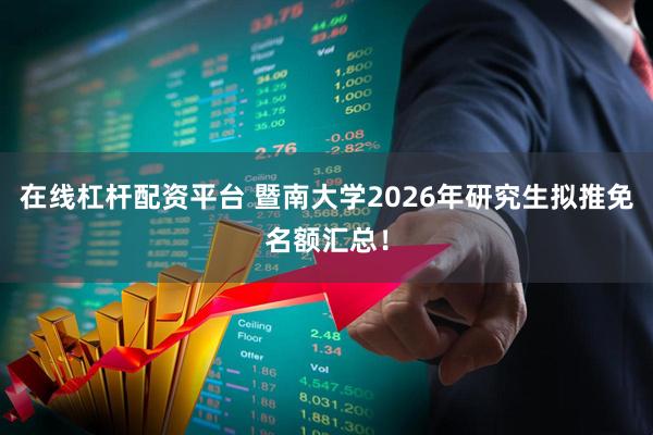 在线杠杆配资平台 暨南大学2026年研究生拟推免名额汇总！