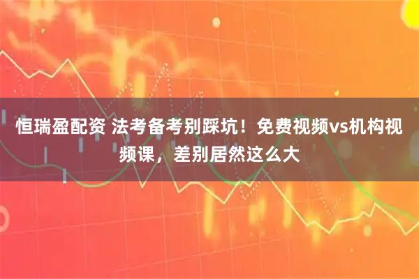 恒瑞盈配资 法考备考别踩坑！免费视频vs机构视频课，差别居然这么大