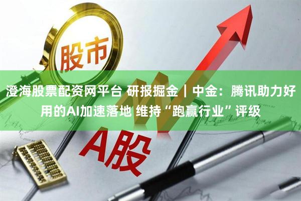澄海股票配资网平台 研报掘金｜中金：腾讯助力好用的AI加速落地 维持“跑赢行业”评级