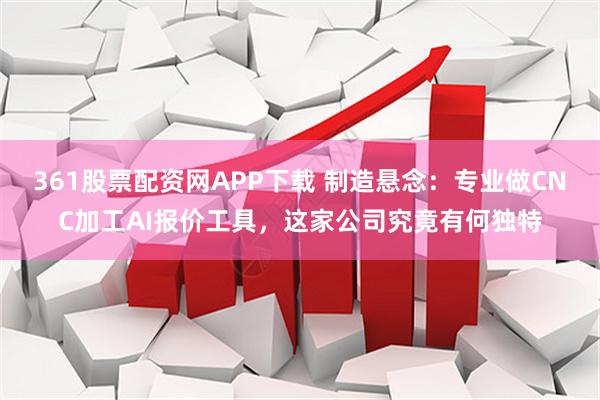 361股票配资网APP下载 制造悬念：专业做CNC加工AI报价工具，这家公司究竟有何独特