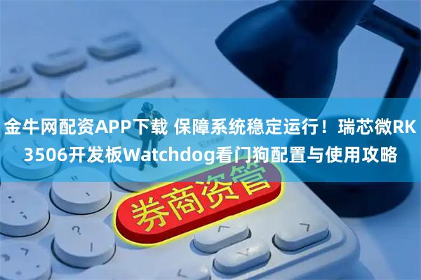 金牛网配资APP下载 保障系统稳定运行！瑞芯微RK3506开发板Watchdog看门狗配置与使用攻略