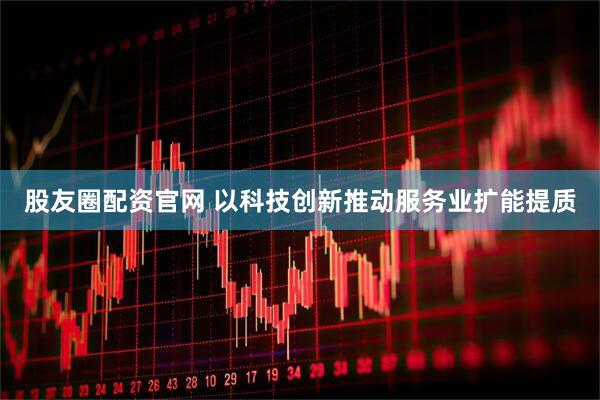 股友圈配资官网 以科技创新推动服务业扩能提质