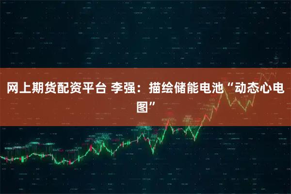 网上期货配资平台 李强：描绘储能电池“动态心电图”