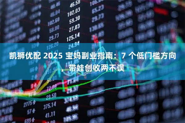 凯狮优配 2025 宝妈副业指南：7 个低门槛方向，带娃创收两不误