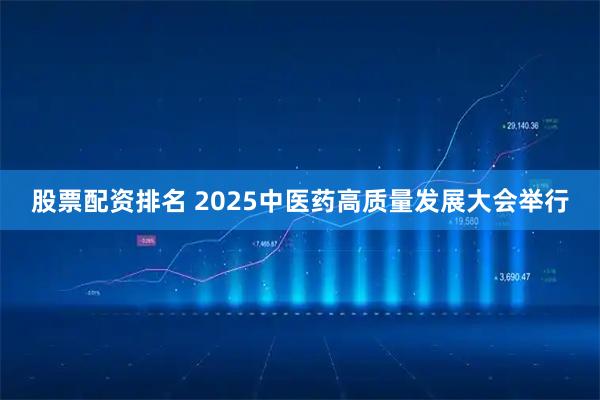 股票配资排名 2025中医药高质量发展大会举行