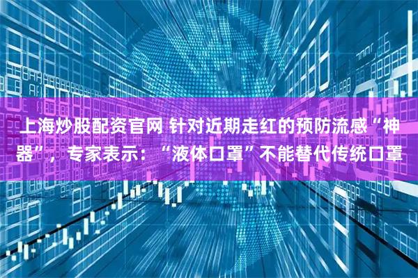 上海炒股配资官网 针对近期走红的预防流感“神器”，专家表示：“液体口罩”不能替代传统口罩
