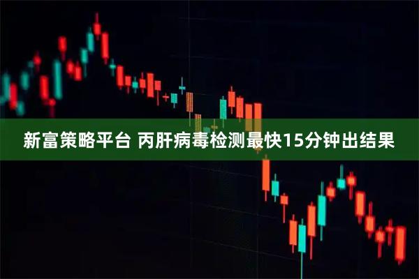 新富策略平台 丙肝病毒检测最快15分钟出结果