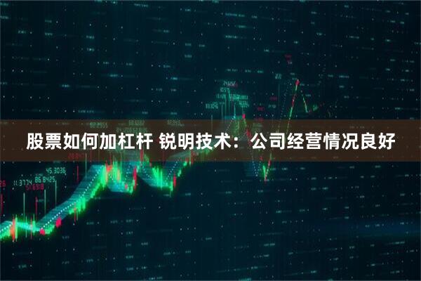 股票如何加杠杆 锐明技术：公司经营情况良好
