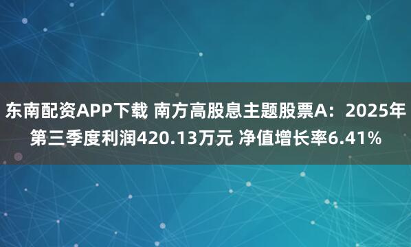 东南配资APP下载 南方高股息主题股票A：2025年第三季度利润420.13万元 净值增长率6.41%