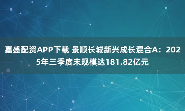 嘉盛配资APP下载 景顺长城新兴成长混合A：2025年三季度末规模达181.82亿元