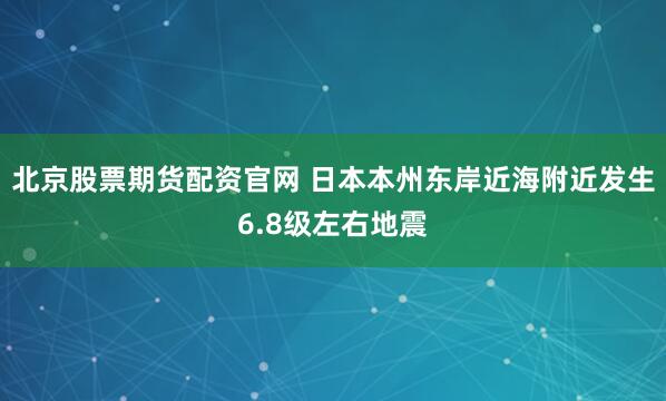 北京股票期货配资官网 日本本州东岸近海附近发生6.8级左右地震