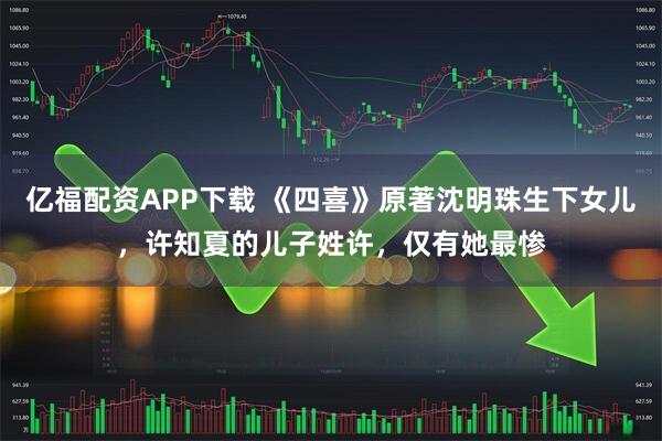 亿福配资APP下载 《四喜》原著沈明珠生下女儿，许知夏的儿子姓许，仅有她最惨
