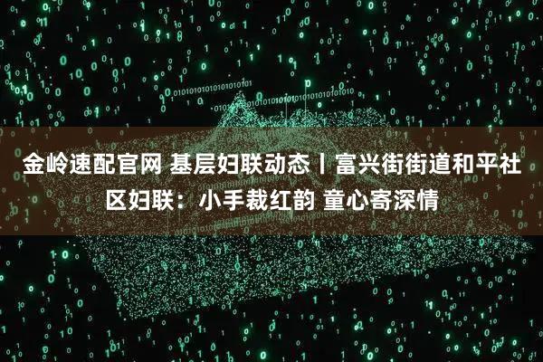 金岭速配官网 基层妇联动态丨富兴街街道和平社区妇联：小手裁红韵 童心寄深情