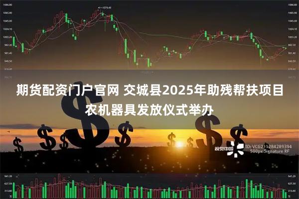 期货配资门户官网 交城县2025年助残帮扶项目农机器具发放仪式举办