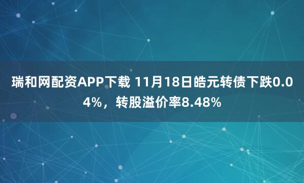 瑞和网配资APP下载 11月18日皓元转债下跌0.04%，转股溢价率8.48%