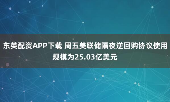 东英配资APP下载 周五美联储隔夜逆回购协议使用规模为25.03亿美元
