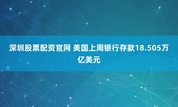 深圳股票配资官网 美国上周银行存款18.505万亿美元