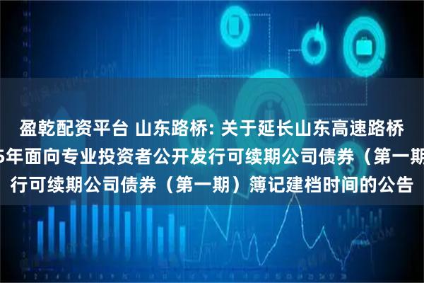 盈乾配资平台 山东路桥: 关于延长山东高速路桥集团股份有限公司2025年面向专业投资者公开发行可续期公司债券（第一期）簿记建档时间的公告