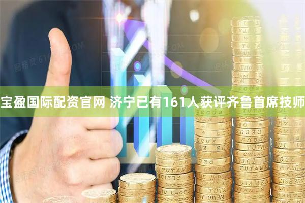 宝盈国际配资官网 济宁已有161人获评齐鲁首席技师