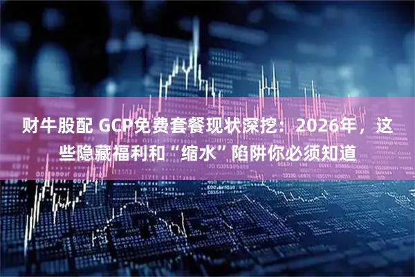 财牛股配 GCP免费套餐现状深挖：2026年，这些隐藏福利和“缩水”陷阱你必须知道