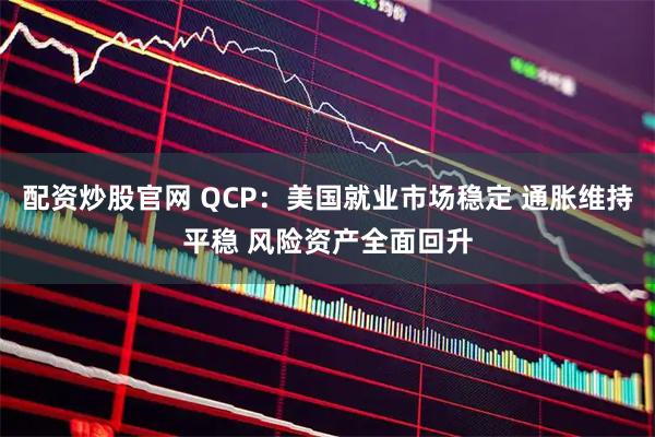 配资炒股官网 QCP：美国就业市场稳定 通胀维持平稳 风险资产全面回升