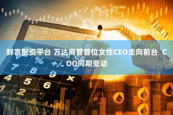 鲜言配资平台 万达商管首位女性CEO走向前台  COO同期变动