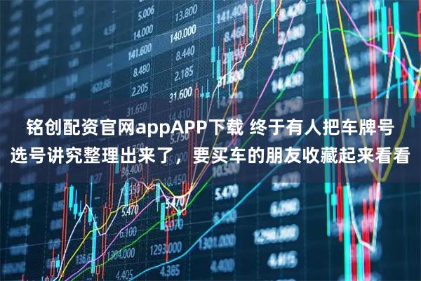 铭创配资官网appAPP下载 终于有人把车牌号选号讲究整理出来了，要买车的朋友收藏起来看看