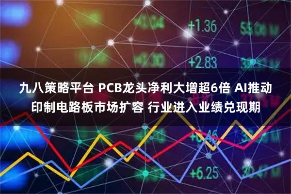 九八策略平台 PCB龙头净利大增超6倍 AI推动印制电路板市场扩容 行业进入业绩兑现期