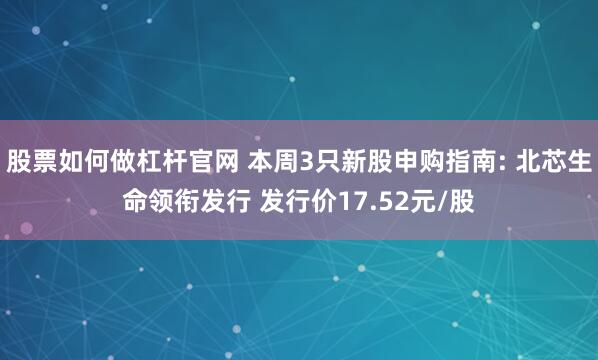 股票如何做杠杆官网 本周3只新股申购指南: 北芯生命领衔发行 发行价17.52元/股