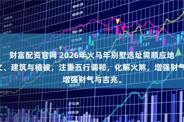 财富配资官网 2026年火马年别墅选址需顺应地形、水文、建筑与植被，注重五行调和，化解火煞，增强财气与吉兆。