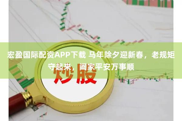 宏盈国际配资APP下载 马年除夕迎新春，老规矩守起来，阖家平安万事顺