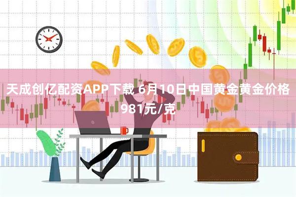 天成创亿配资APP下载 6月10日中国黄金黄金价格981元/克