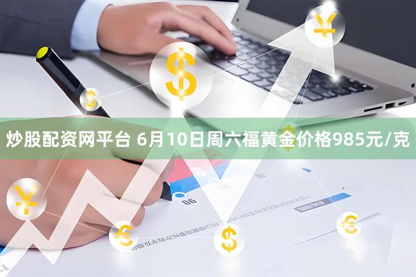 炒股配资网平台 6月10日周六福黄金价格985元/克