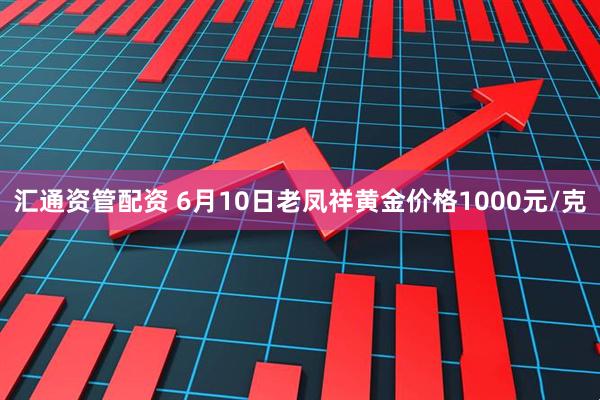 汇通资管配资 6月10日老凤祥黄金价格1000元/克