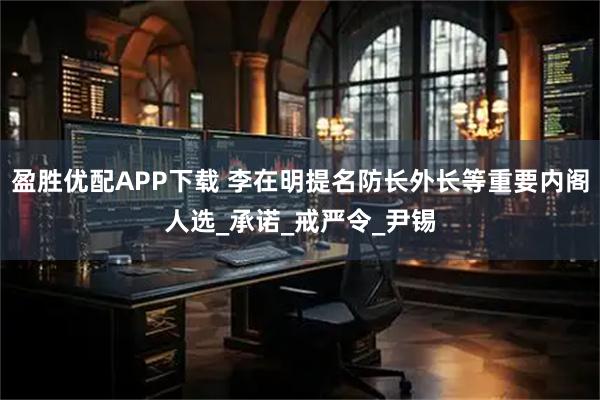 盈胜优配APP下载 李在明提名防长外长等重要内阁人选_承诺_戒严令_尹锡