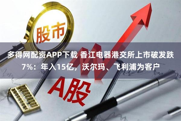 多得网配资APP下载 香江电器港交所上市破发跌7%：年入15亿，沃尔玛、飞利浦为客户