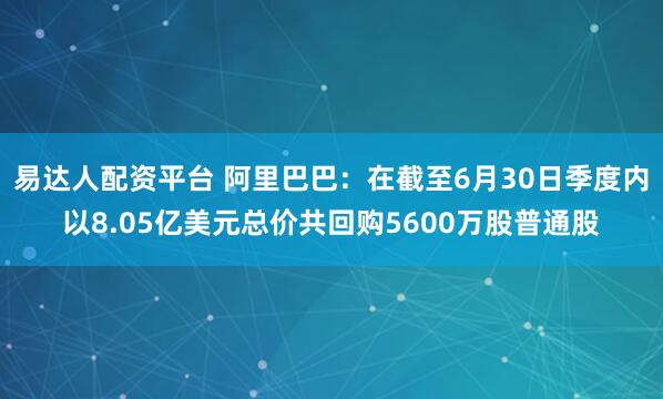易达人配资平台 阿里巴巴：在截至6月30日季度内以8.05亿美元总价共回购5600万股普通股