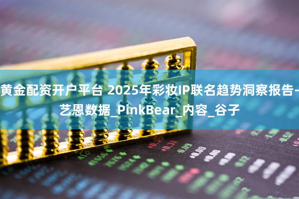 黄金配资开户平台 2025年彩妆IP联名趋势洞察报告-艺恩数据_PinkBear_内容_谷子