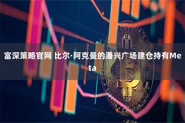 富深策略官网 比尔·阿克曼的潘兴广场建仓持有Meta