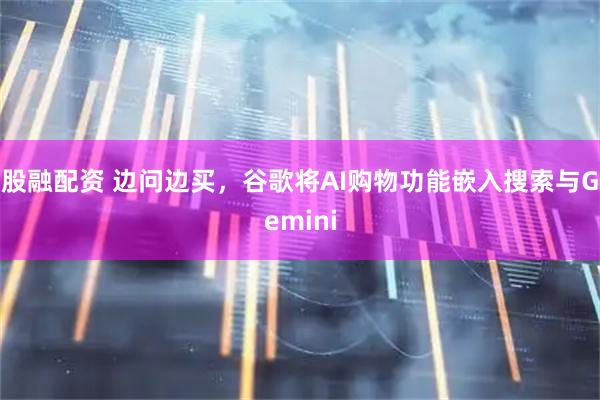 股融配资 边问边买，谷歌将AI购物功能嵌入搜索与Gemini