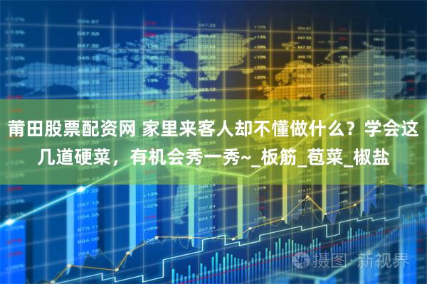 莆田股票配资网 家里来客人却不懂做什么？学会这几道硬菜，有机会秀一秀~_板筋_苞菜_椒盐