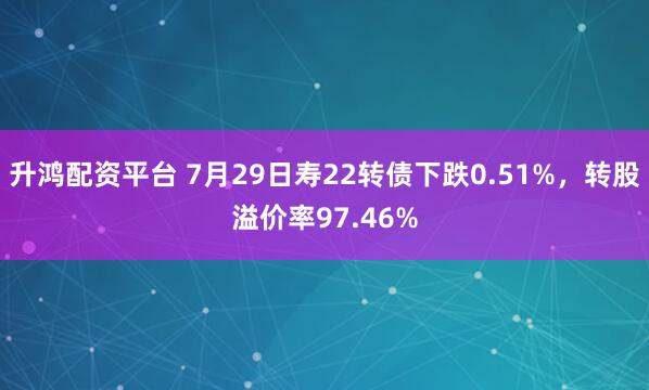 升鸿配资平台 7月29日寿22转债下跌0.51%，转股溢价率97.46%