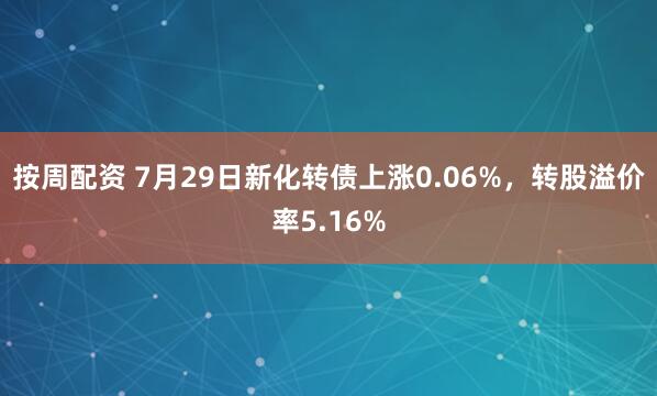按周配资 7月29日新化转债上涨0.06%，转股溢价率5.16%