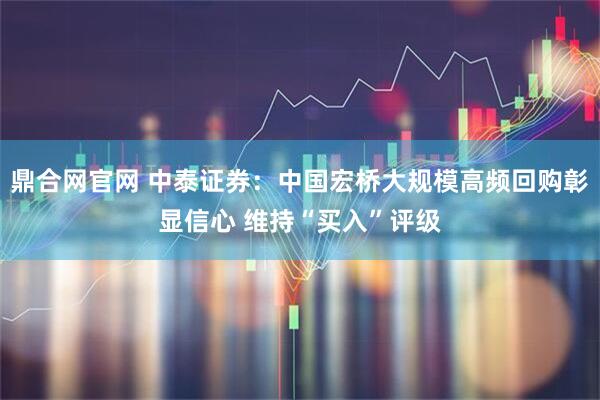 鼎合网官网 中泰证券：中国宏桥大规模高频回购彰显信心 维持“买入”评级