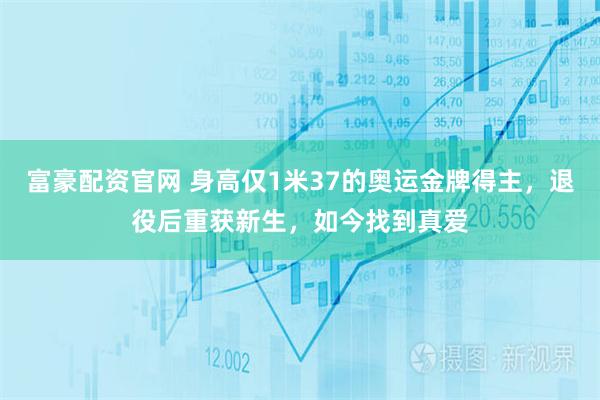 富豪配资官网 身高仅1米37的奥运金牌得主，退役后重获新生，如今找到真爱