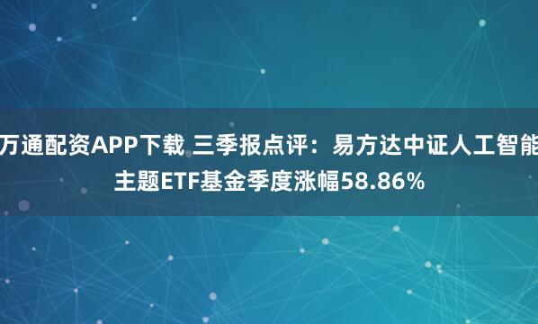 万通配资APP下载 三季报点评：易方达中证人工智能主题ETF基金季度涨幅58.86%