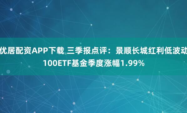 优居配资APP下载 三季报点评:景顺长城红利低波动100ETF基金季度涨幅1.99%