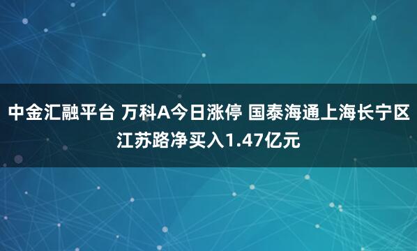 中金汇融平台 万科A今日涨停 国泰海通上海长宁区江苏路净买入1.47亿元